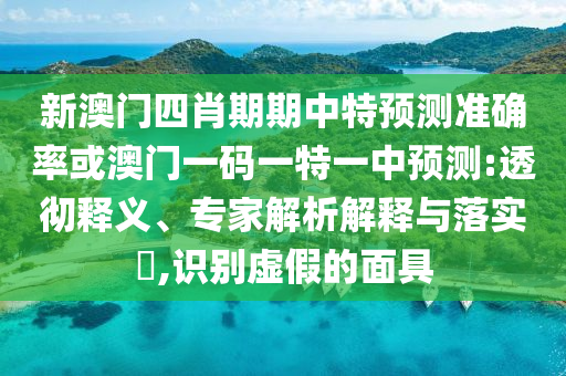 新澳門四肖期期中特預測準確率或澳門一碼一特一中預測:透徹釋義、專家解析解釋與落實?,識別虛假的面具